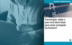 Tecnologia Saiba O Que Voce Deve Fazer Para Estar Protegido De Hackers Organização Contábil Lawini - Audicon